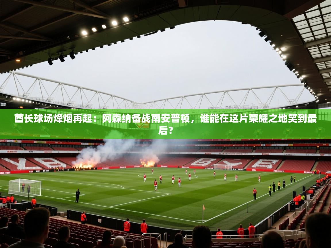 酋长球场烽烟再起：阿森纳备战南安普顿，谁能在这片荣耀之地笑到最后？  第1张