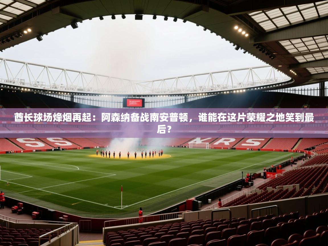 酋长球场烽烟再起：阿森纳备战南安普顿，谁能在这片荣耀之地笑到最后？  第2张