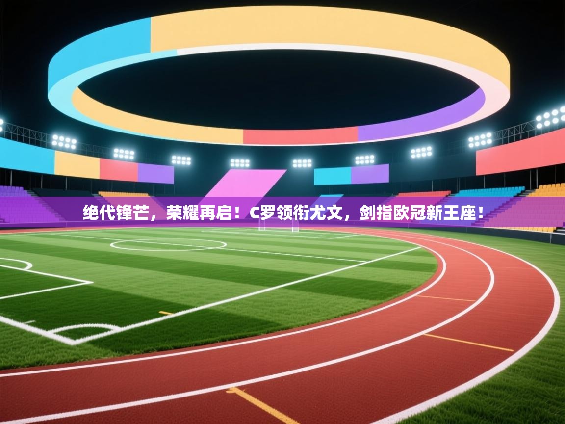 绝代锋芒，荣耀再启！C罗领衔尤文，剑指欧冠新王座！  第1张