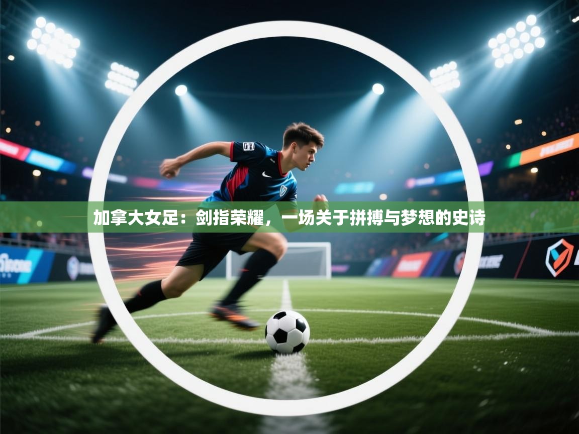 加拿大女足:剑指荣耀,一场关于拼搏与梦想的史诗 第2张