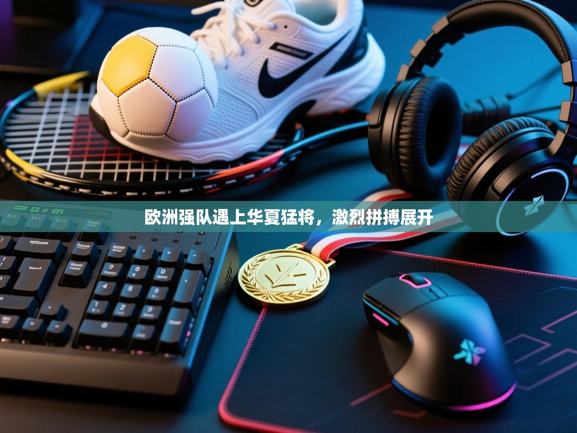 欧洲强队遇上华夏猛将，激烈拼搏展开