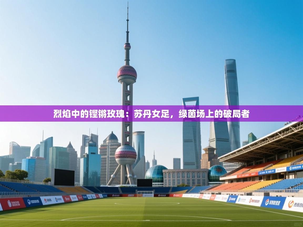 烈焰中的铿锵玫瑰：苏丹女足，绿茵场上的破局者