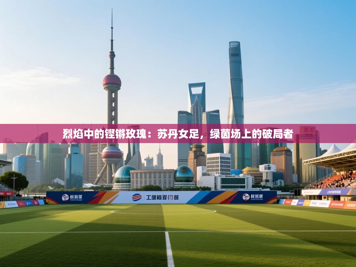 烈焰中的铿锵玫瑰:苏丹女足,绿茵场上的破局者 第2张