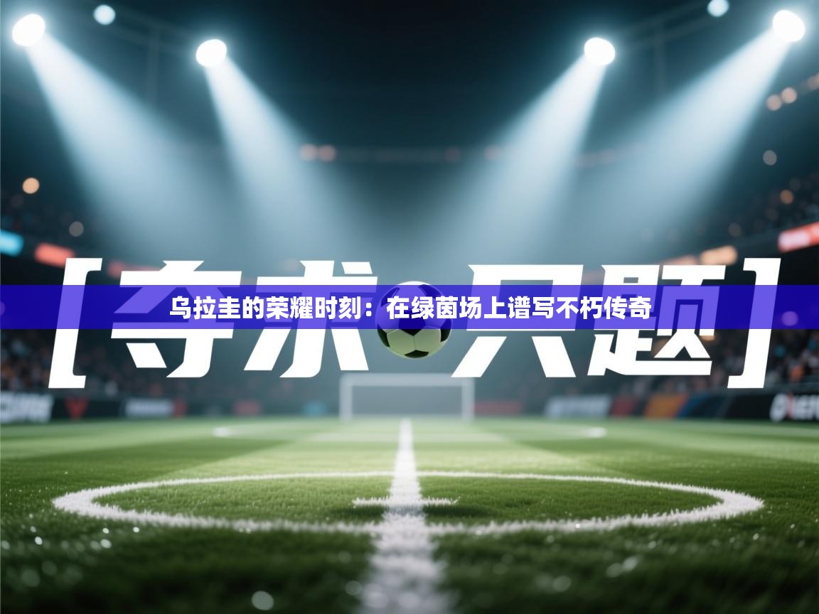 乌拉圭的荣耀时刻：在绿茵场上谱写不朽传奇