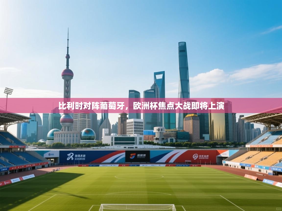 比利时对阵葡萄牙，欧洲杯焦点大战即将上演