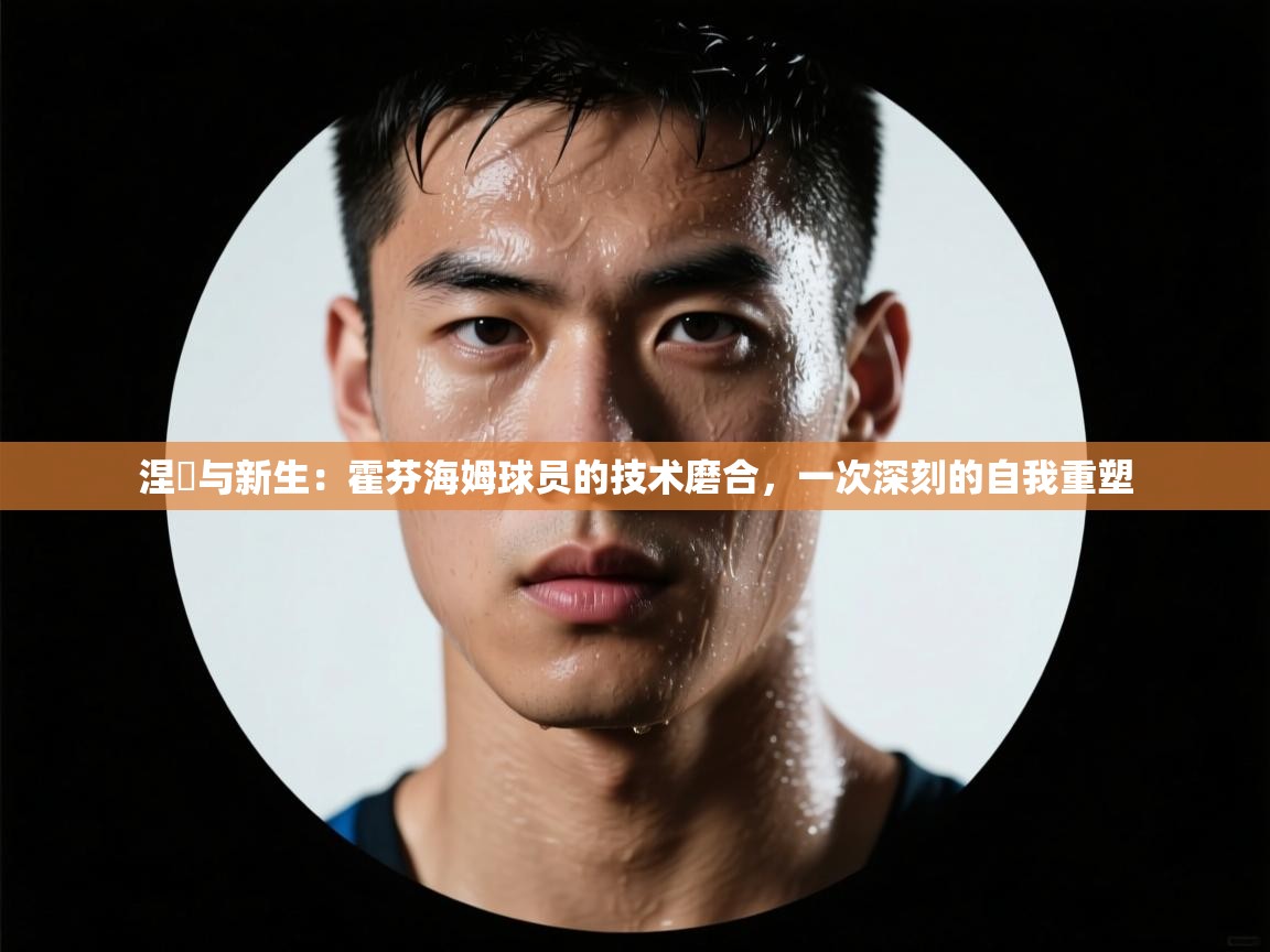 涅槃与新生:霍芬海姆球员的技术磨合,一次深刻的自我重塑 第1张
