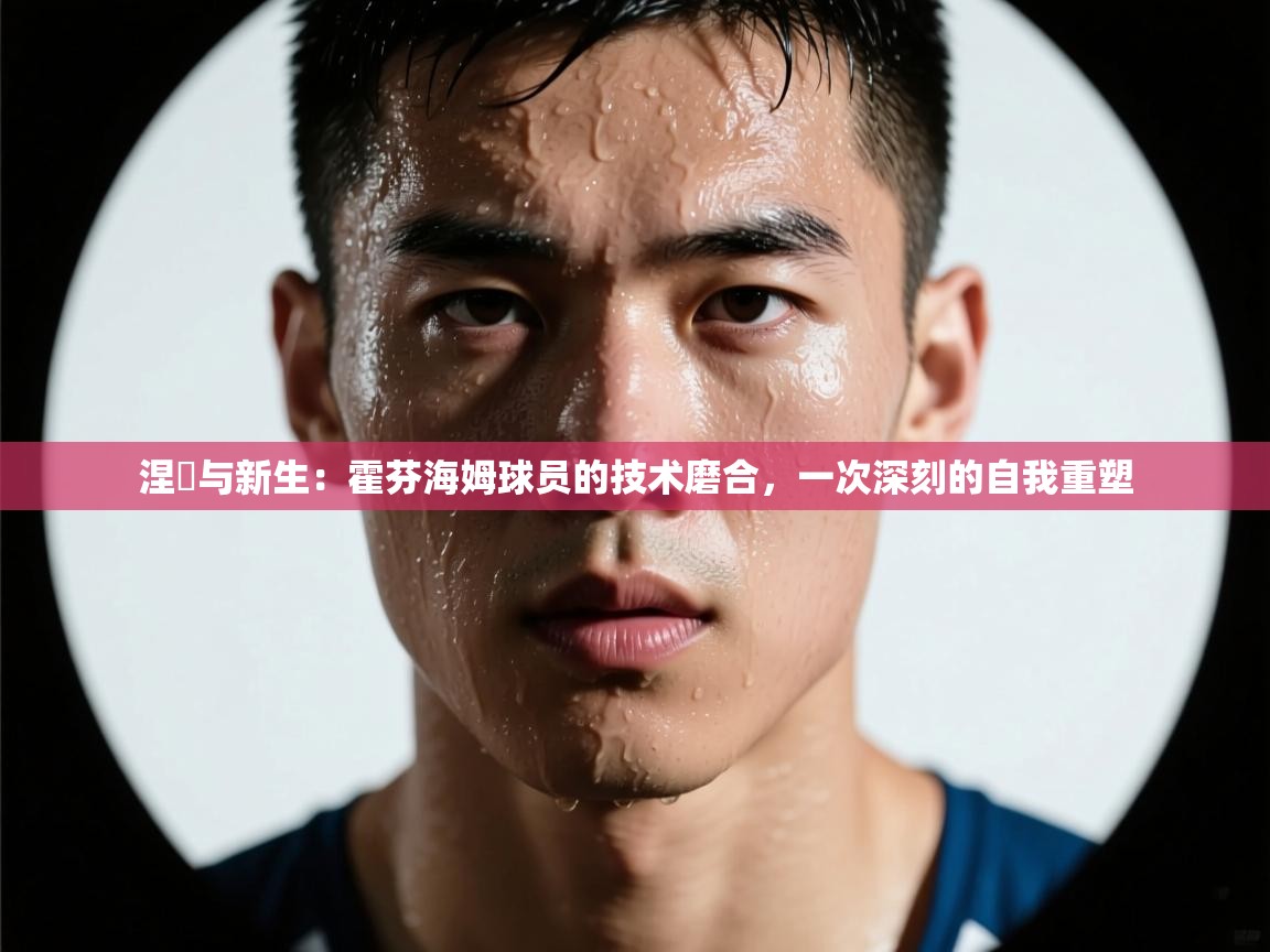 涅槃与新生:霍芬海姆球员的技术磨合,一次深刻的自我重塑 第2张