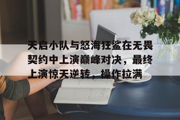 开云体育app-关于天启小队与怒海狂鲨在无畏契约中上演巅峰对决，最终上演惊天逆转，操作拉满的信息