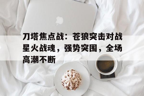 开云体育网页版-刀塔焦点战：苍狼突击对战星火战魂，强势突围，全场高潮不断(电影决战兰州)