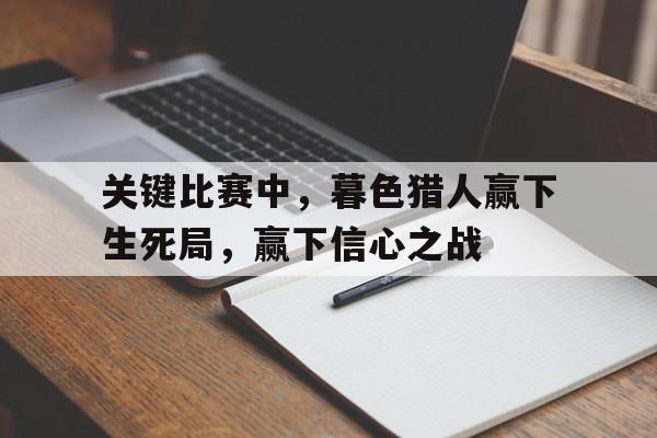 开云体育网页版-关于关键比赛中，暮色猎人赢下生死局，赢下信心之战的信息