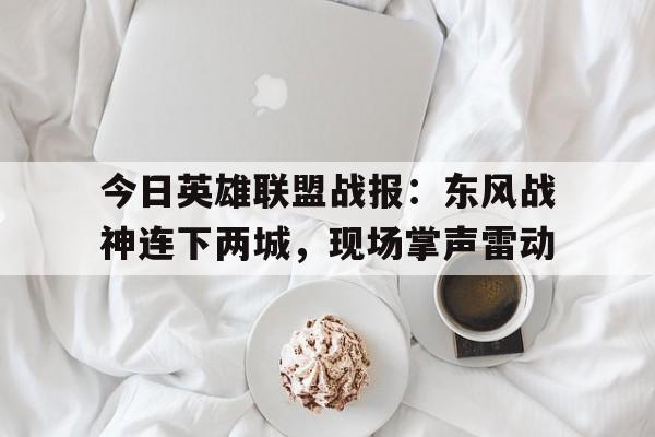 开云体育登录入口-今日英雄联盟战报：东风战神连下两城，现场掌声雷动(王者战神官网)